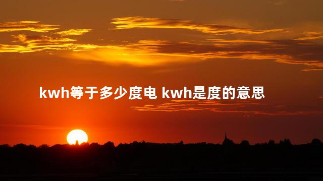 kwh等于多少度电 kwh是度的意思吗